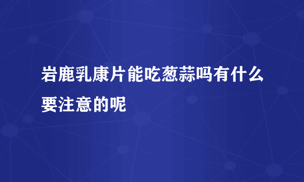 岩鹿乳康片能吃葱蒜吗有什么要注意的呢