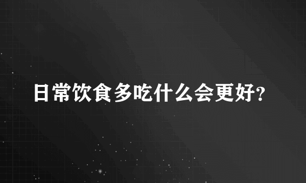 日常饮食多吃什么会更好？