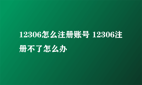 12306怎么注册账号 12306注册不了怎么办