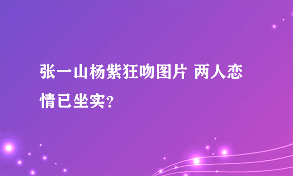 张一山杨紫狂吻图片 两人恋情已坐实？