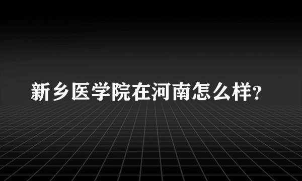 新乡医学院在河南怎么样？