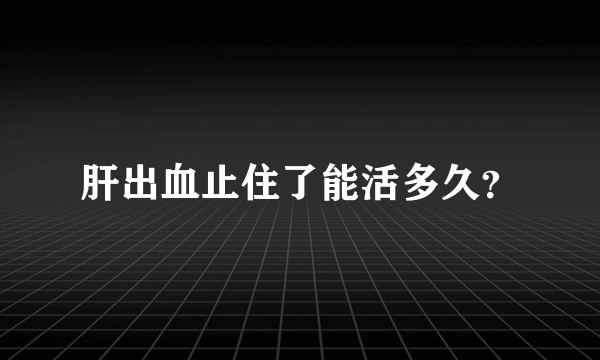 肝出血止住了能活多久？