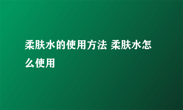 柔肤水的使用方法 柔肤水怎么使用