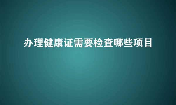 办理健康证需要检查哪些项目