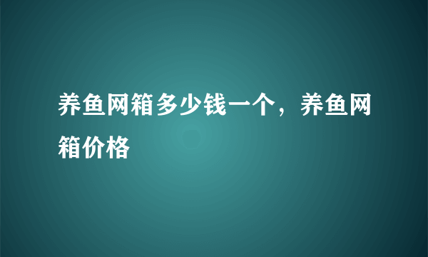 养鱼网箱多少钱一个，养鱼网箱价格