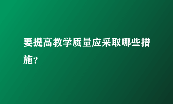 要提高教学质量应采取哪些措施？