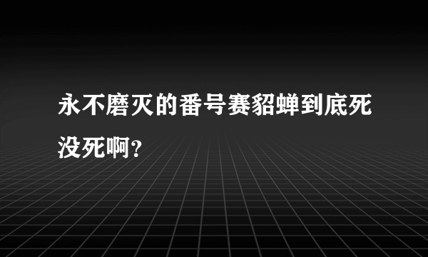 永不磨灭的番号赛貂蝉到底死没死啊？