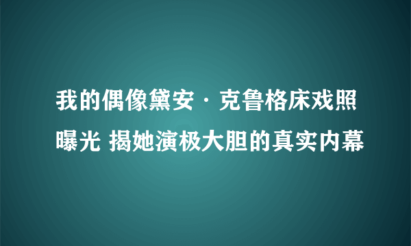 我的偶像黛安·克鲁格床戏照曝光 揭她演极大胆的真实内幕