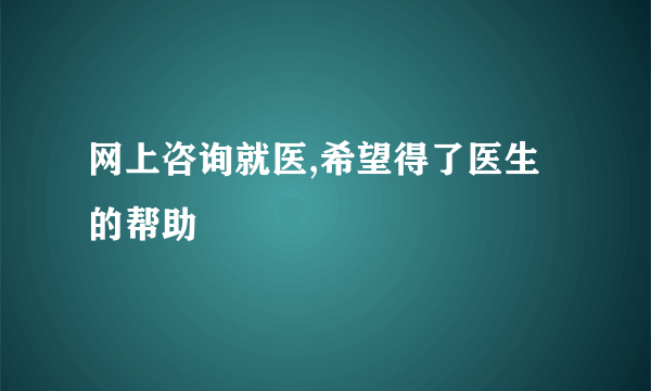 网上咨询就医,希望得了医生的帮助