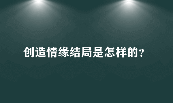 创造情缘结局是怎样的？