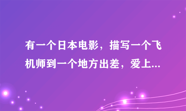 有一个日本电影，描写一个飞机师到一个地方出差，爱上了一个女子，可是那个男子有一个未婚妻.这是什么电影