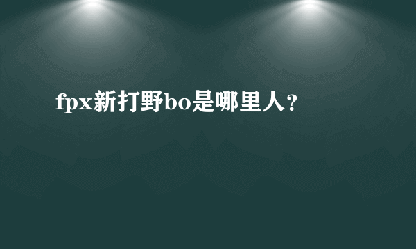 fpx新打野bo是哪里人？