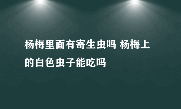 杨梅里面有寄生虫吗 杨梅上的白色虫子能吃吗