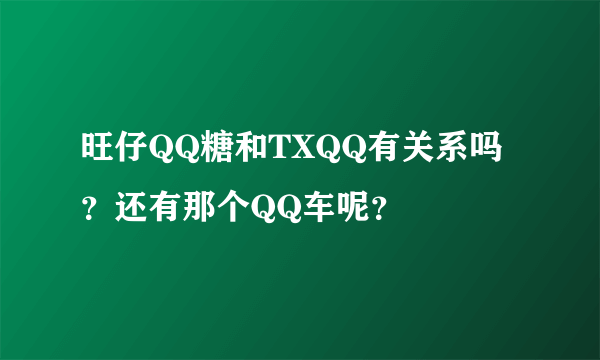 旺仔QQ糖和TXQQ有关系吗？还有那个QQ车呢？