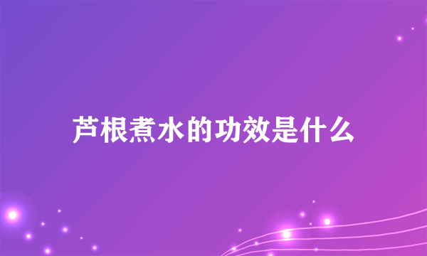 芦根煮水的功效是什么