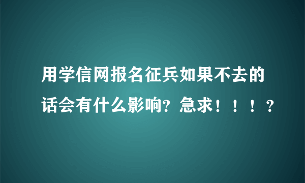 用学信网报名征兵如果不去的话会有什么影响？急求！！！？