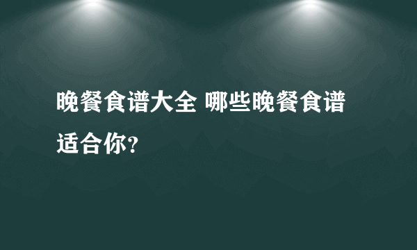 晚餐食谱大全 哪些晚餐食谱适合你？