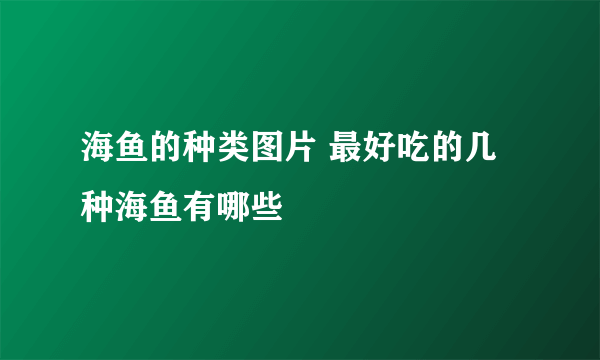 海鱼的种类图片 最好吃的几种海鱼有哪些