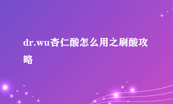 dr.wu杏仁酸怎么用之刷酸攻略