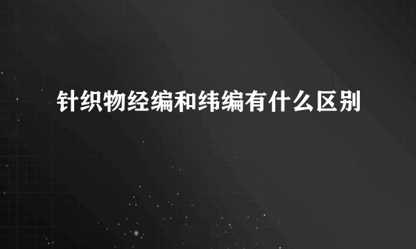 针织物经编和纬编有什么区别