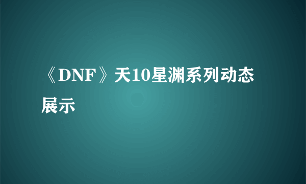 《DNF》天10星渊系列动态展示