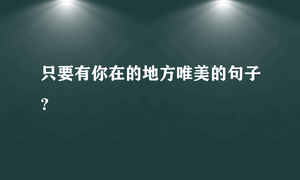 只要有你在的地方唯美的句子？