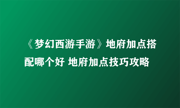 《梦幻西游手游》地府加点搭配哪个好 地府加点技巧攻略