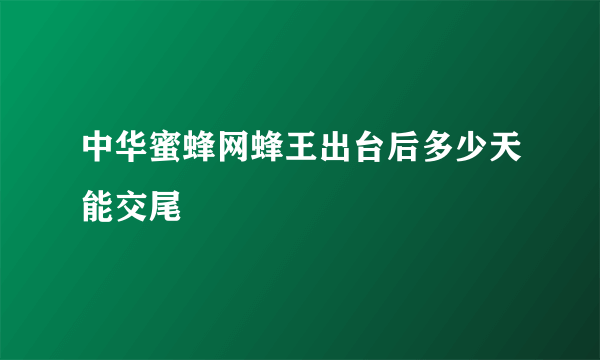 中华蜜蜂网蜂王出台后多少天能交尾