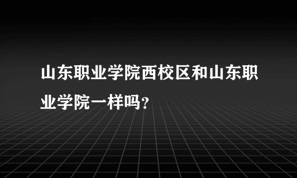 山东职业学院西校区和山东职业学院一样吗？