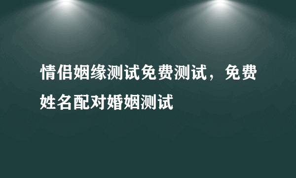 情侣姻缘测试免费测试，免费姓名配对婚姻测试