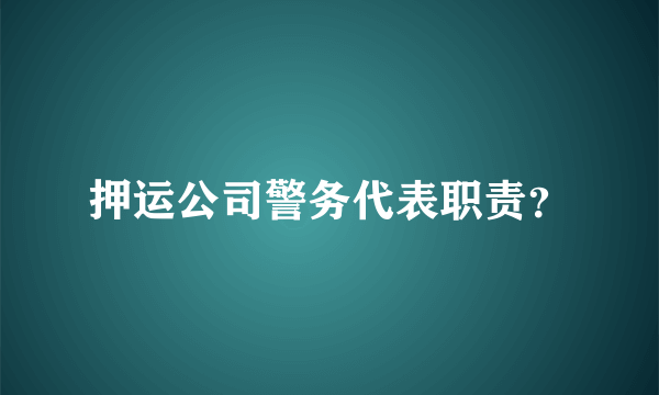 押运公司警务代表职责？