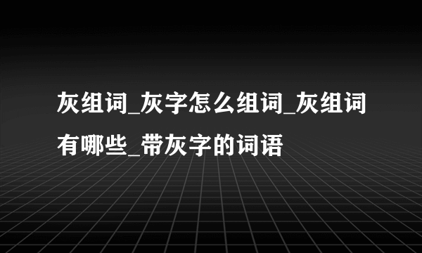 灰组词_灰字怎么组词_灰组词有哪些_带灰字的词语