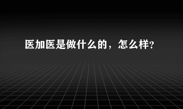 医加医是做什么的，怎么样？