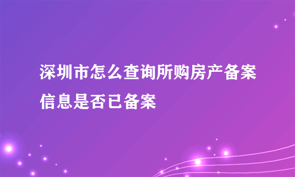 深圳市怎么查询所购房产备案信息是否已备案