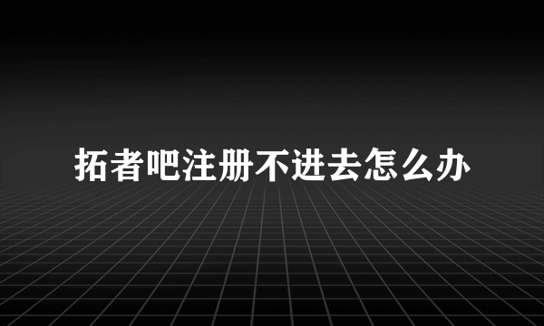 拓者吧注册不进去怎么办