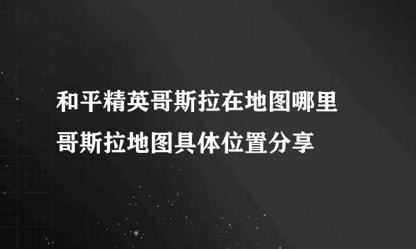 和平精英哥斯拉在地图哪里 哥斯拉地图具体位置分享