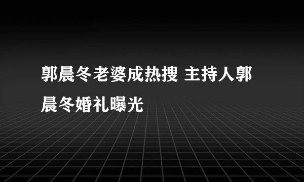 郭晨冬老婆成热搜 主持人郭晨冬婚礼曝光