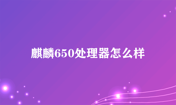 麒麟650处理器怎么样