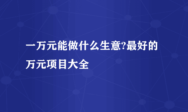 一万元能做什么生意?最好的万元项目大全