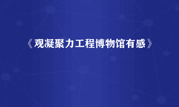 《观凝聚力工程博物馆有感》