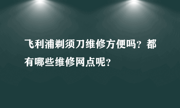 飞利浦剃须刀维修方便吗？都有哪些维修网点呢？