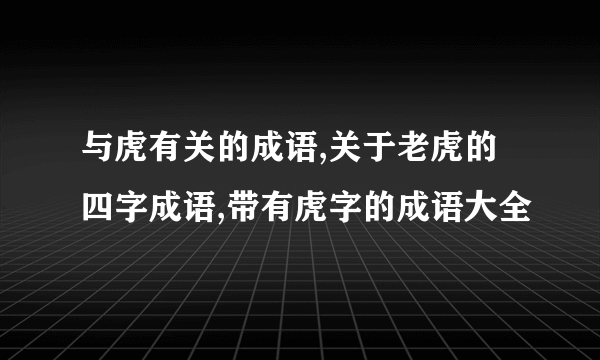 与虎有关的成语,关于老虎的四字成语,带有虎字的成语大全