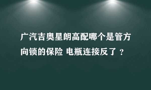 广汽吉奥星朗高配哪个是管方向锁的保险 电瓶连接反了 ？