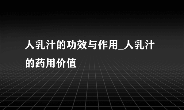 人乳汁的功效与作用_人乳汁的药用价值