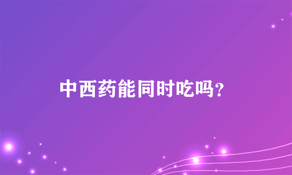 中西药能同时吃吗？