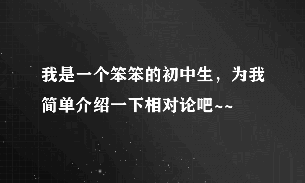 我是一个笨笨的初中生，为我简单介绍一下相对论吧~~