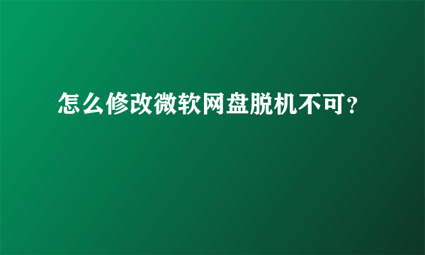 怎么修改微软网盘脱机不可？