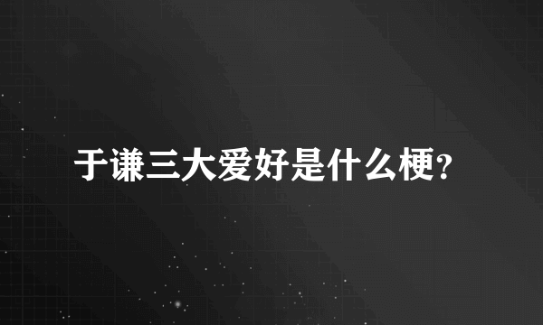 于谦三大爱好是什么梗？