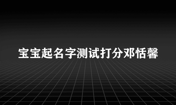 宝宝起名字测试打分邓恬馨