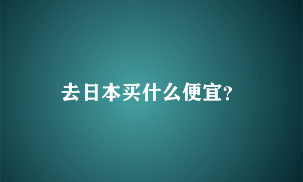 去日本买什么便宜？